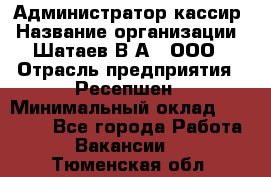 Администратор-кассир › Название организации ­ Шатаев В.А., ООО › Отрасль предприятия ­ Ресепшен › Минимальный оклад ­ 25 000 - Все города Работа » Вакансии   . Тюменская обл.